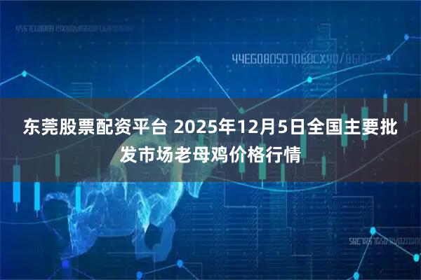 东莞股票配资平台 2025年12月5日全国主要批发市场老母鸡价格行情