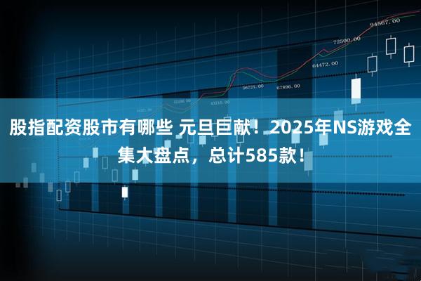 股指配资股市有哪些 元旦巨献！2025年NS游戏全集大盘点，总计585款！
