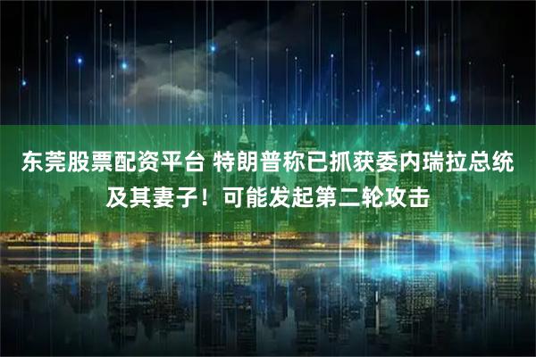 东莞股票配资平台 特朗普称已抓获委内瑞拉总统及其妻子！可能发起第二轮攻击