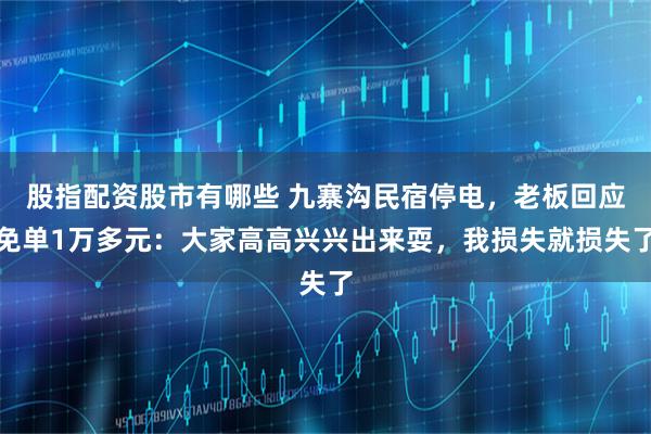 股指配资股市有哪些 九寨沟民宿停电，老板回应免单1万多元：大家高高兴兴出来耍，我损失就损失了