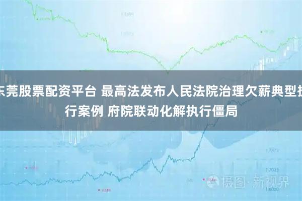 东莞股票配资平台 最高法发布人民法院治理欠薪典型执行案例 府院联动化解执行僵局