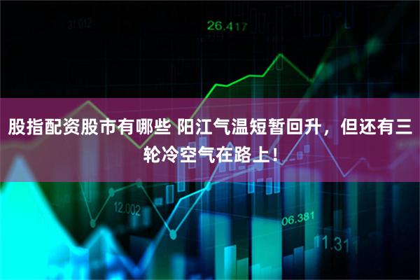 股指配资股市有哪些 阳江气温短暂回升，但还有三轮冷空气在路上！