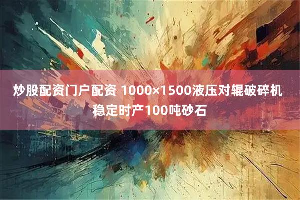 炒股配资门户配资 1000×1500液压对辊破碎机 稳定时产100吨砂石