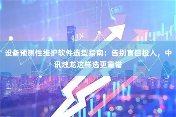 设备预测性维护软件选型指南：告别盲目投入，中讯烛龙这样选更靠谱