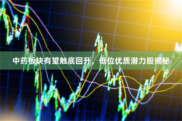 中药板块有望触底回升，低位优质潜力股揭秘