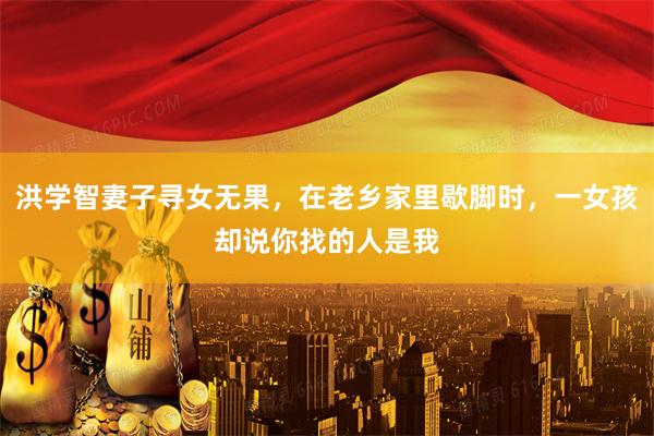 洪学智妻子寻女无果，在老乡家里歇脚时，一女孩却说你找的人是我