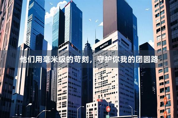 他们用毫米级的苛刻，守护你我的团圆路