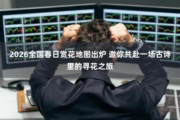2026全国春日赏花地图出炉 邀你共赴一场古诗里的寻花之旅
