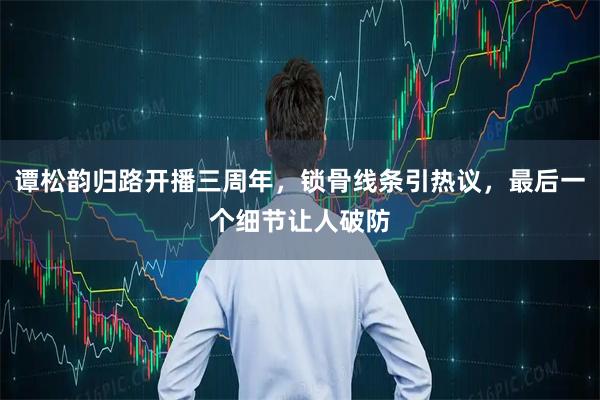 谭松韵归路开播三周年，锁骨线条引热议，最后一个细节让人破防