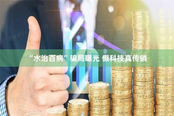 “水治百病”骗局曝光 假科技真传销