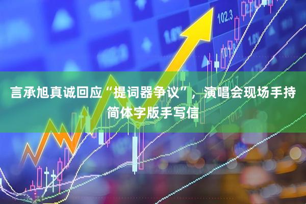 言承旭真诚回应“提词器争议”，演唱会现场手持简体字版手写信