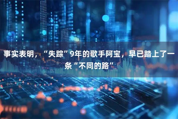 事实表明，“失踪”9年的歌手阿宝，早已踏上了一条“不同的路”