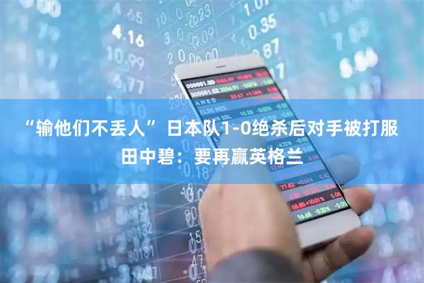 “输他们不丢人” 日本队1-0绝杀后对手被打服 田中碧：要再赢英格兰