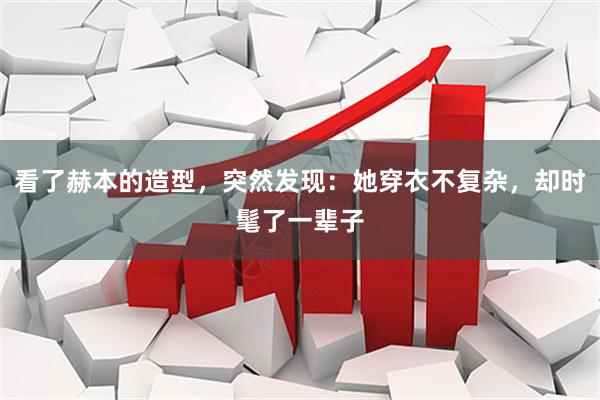 看了赫本的造型，突然发现：她穿衣不复杂，却时髦了一辈子