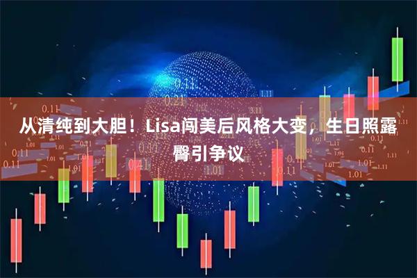 从清纯到大胆！Lisa闯美后风格大变，生日照露臀引争议