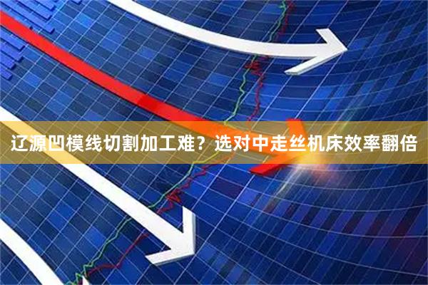 辽源凹模线切割加工难？选对中走丝机床效率翻倍