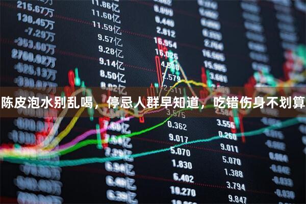 陈皮泡水别乱喝，停忌人群早知道，吃错伤身不划算