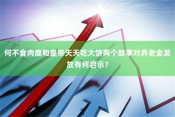 何不食肉糜和皇帝天天吃大饼两个故事对养老金发放有何启示？