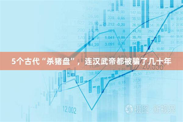 5个古代“杀猪盘”，连汉武帝都被骗了几十年