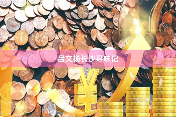 吕文扬长沙寻味记